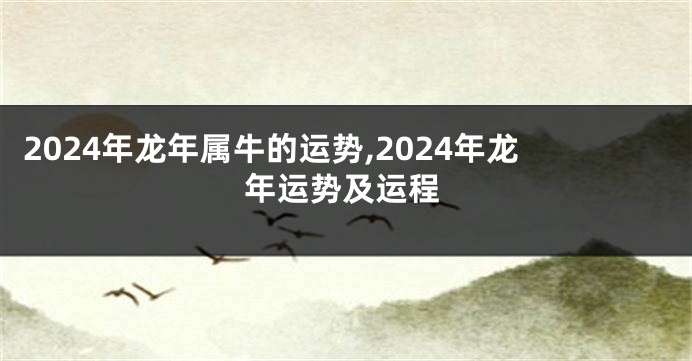 2024年龙年属牛的运势,2024年龙年运势及运程