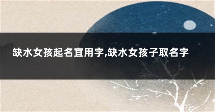 缺水女孩起名宜用字,缺水女孩子取名字