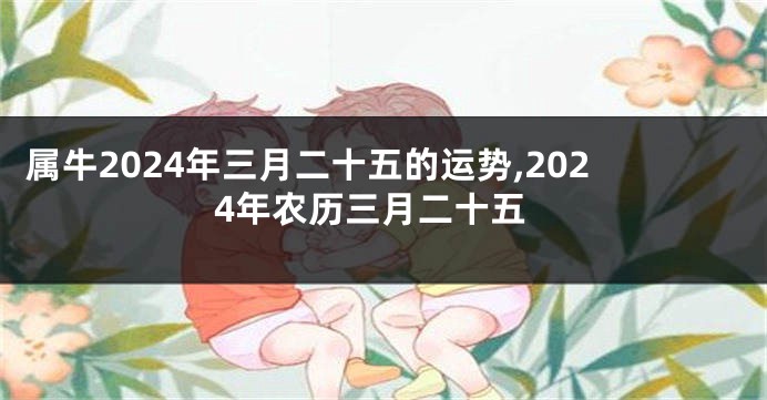 属牛2024年三月二十五的运势,2024年农历三月二十五