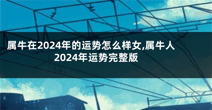 属牛在2024年的运势怎么样女,属牛人2024年运势完整版