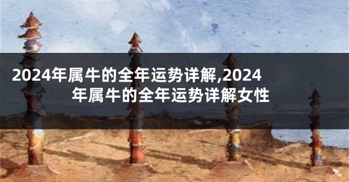 2024年属牛的全年运势详解,2024年属牛的全年运势详解女性