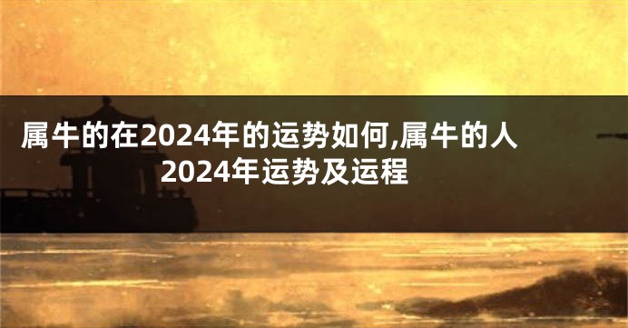属牛的在2024年的运势如何,属牛的人2024年运势及运程
