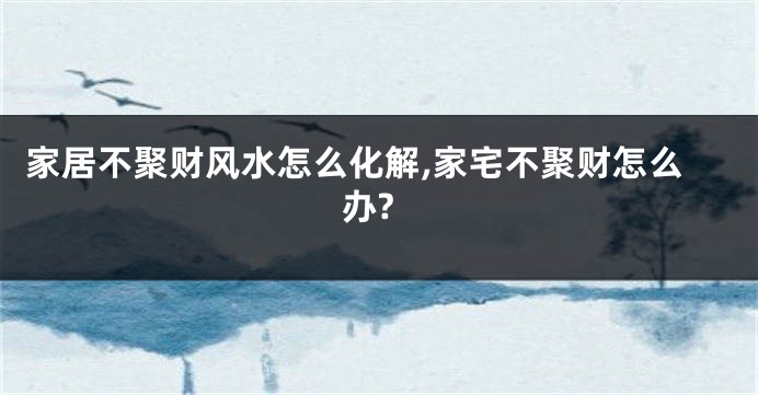 家居不聚财风水怎么化解,家宅不聚财怎么办?