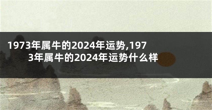 1973年属牛的2024年运势,1973年属牛的2024年运势什么样