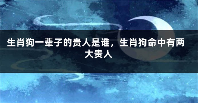 生肖狗一辈子的贵人是谁，生肖狗命中有两大贵人