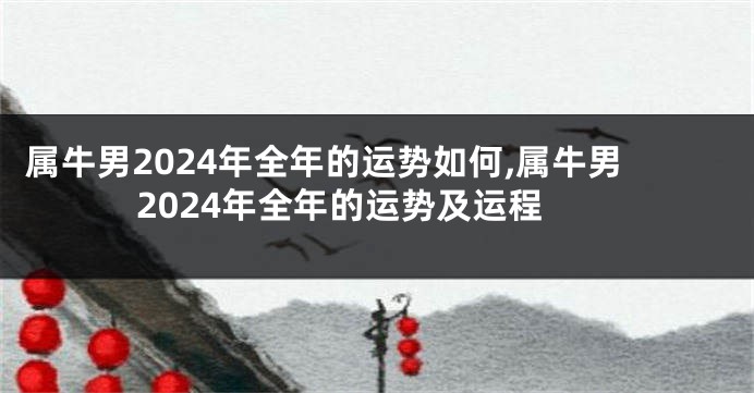 属牛男2024年全年的运势如何,属牛男2024年全年的运势及运程
