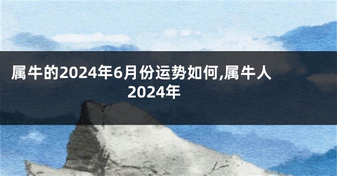 属牛的2024年6月份运势如何,属牛人2024年