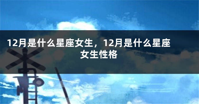 12月是什么星座女生，12月是什么星座女生性格