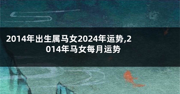 2014年出生属马女2024年运势,2014年马女每月运势