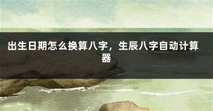 出生日期怎么换算八字，生辰八字自动计算器
