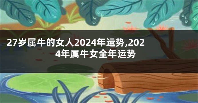 27岁属牛的女人2024年运势,2024年属牛女全年运势