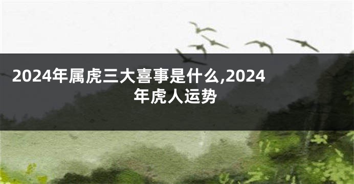 2024年属虎三大喜事是什么,2024年虎人运势