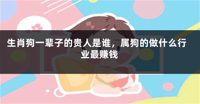 生肖狗一辈子的贵人是谁，属狗的做什么行业最赚钱
