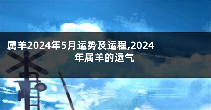 属羊2024年5月运势及运程,2024年属羊的运气