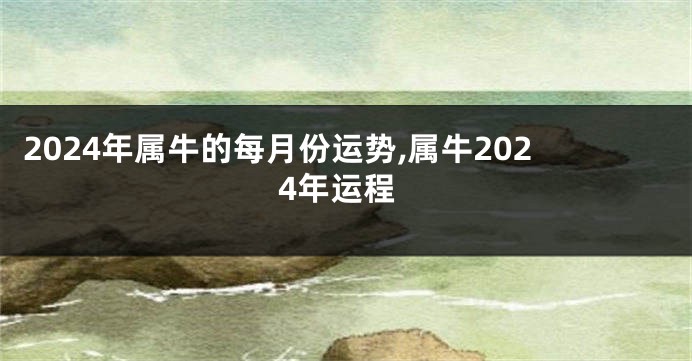 2024年属牛的每月份运势,属牛2024年运程