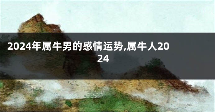 2024年属牛男的感情运势,属牛人2024