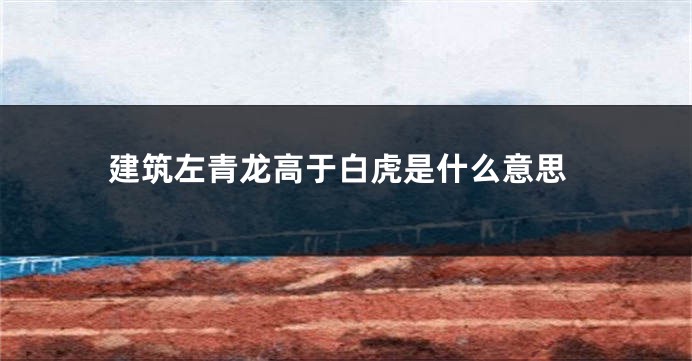 建筑左青龙高于白虎是什么意思