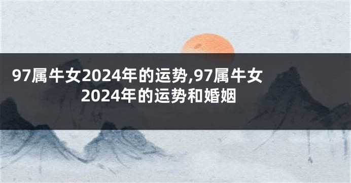97属牛女2024年的运势,97属牛女2024年的运势和婚姻