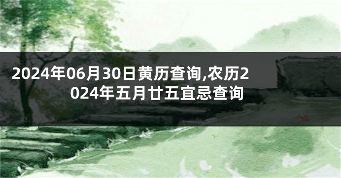 2024年06月30日黄历查询,农历2024年五月廿五宜忌查询