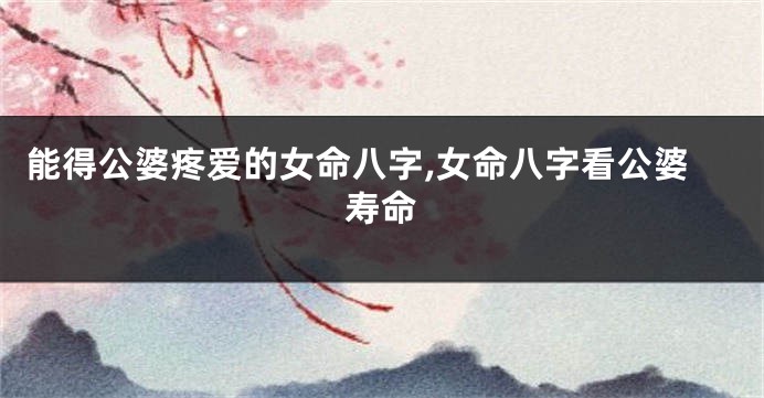 能得公婆疼爱的女命八字,女命八字看公婆寿命