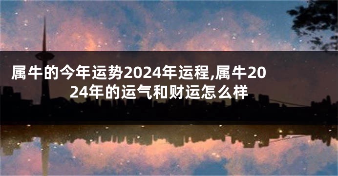 属牛的今年运势2024年运程,属牛2024年的运气和财运怎么样
