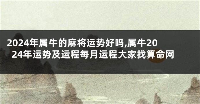 2024年属牛的麻将运势好吗,属牛2024年运势及运程每月运程大家找算命网