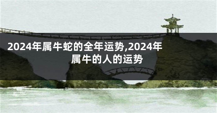2024年属牛蛇的全年运势,2024年属牛的人的运势