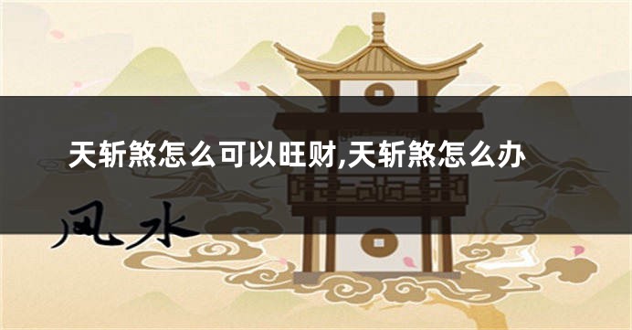 天斩煞怎么可以旺财,天斩煞怎么办