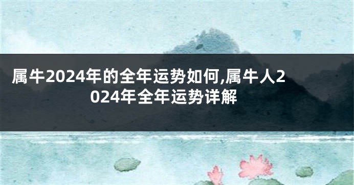 属牛2024年的全年运势如何,属牛人2024年全年运势详解