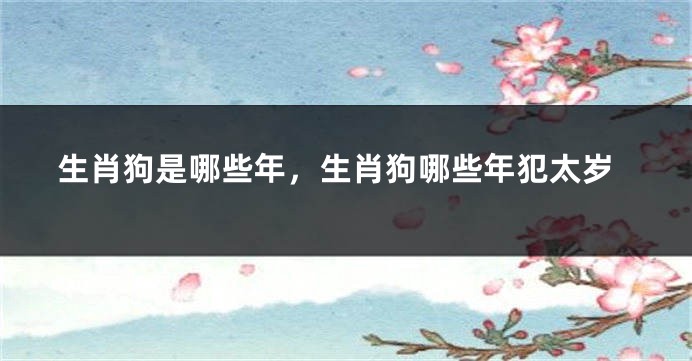 生肖狗是哪些年，生肖狗哪些年犯太岁