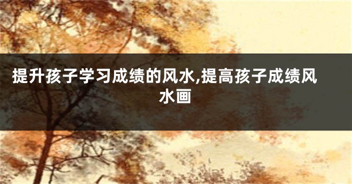 提升孩子学习成绩的风水,提高孩子成绩风水画