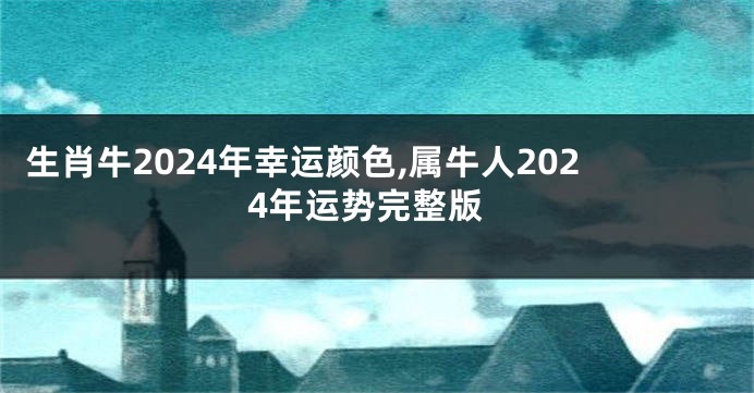 生肖牛2024年幸运颜色,属牛人2024年运势完整版