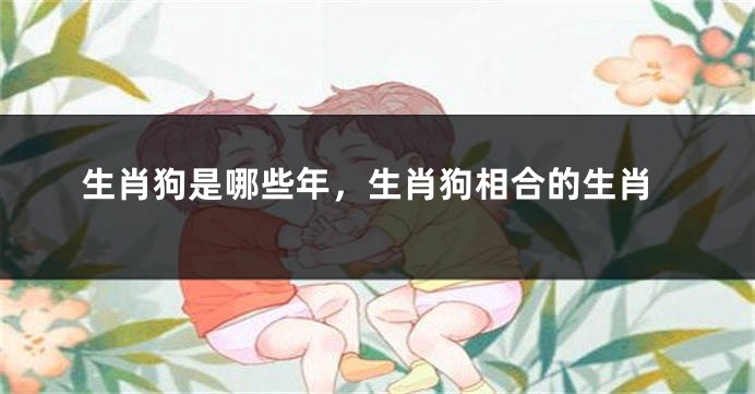 生肖狗是哪些年，生肖狗相合的生肖