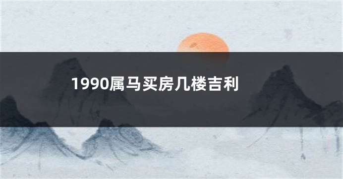 1990属马买房几楼吉利