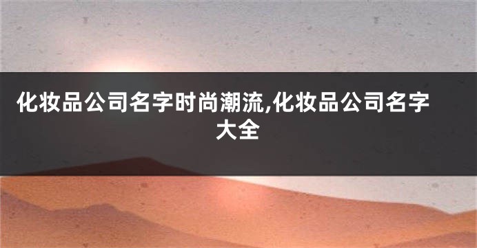 化妆品公司名字时尚潮流,化妆品公司名字大全