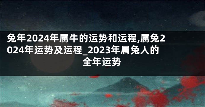 兔年2024年属牛的运势和运程,属兔2024年运势及运程_2023年属兔人的全年运势