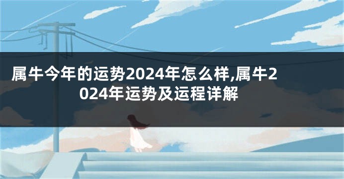 属牛今年的运势2024年怎么样,属牛2024年运势及运程详解