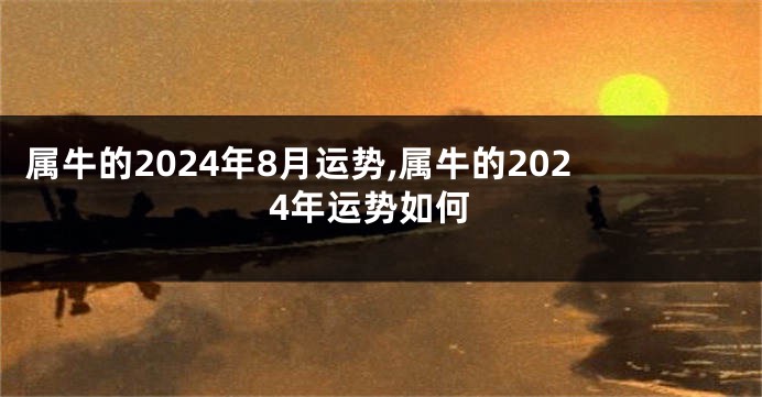 属牛的2024年8月运势,属牛的2024年运势如何