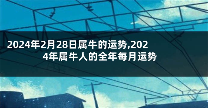 2024年2月28日属牛的运势,2024年属牛人的全年每月运势