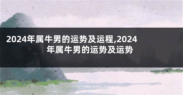 2024年属牛男的运势及运程,2024年属牛男的运势及运势