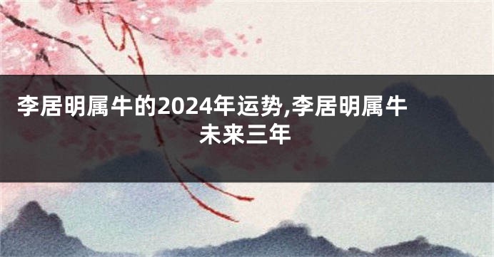 李居明属牛的2024年运势,李居明属牛未来三年