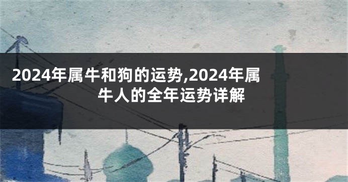 2024年属牛和狗的运势,2024年属牛人的全年运势详解
