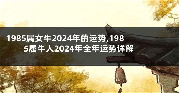 1985属女牛2024年的运势,1985属牛人2024年全年运势详解