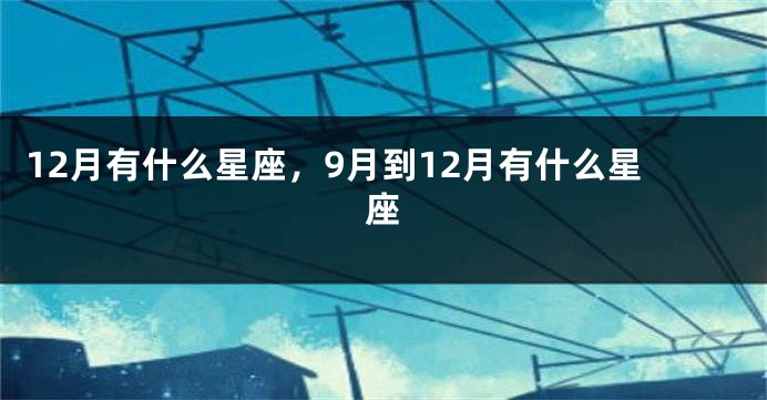 12月有什么星座，9月到12月有什么星座