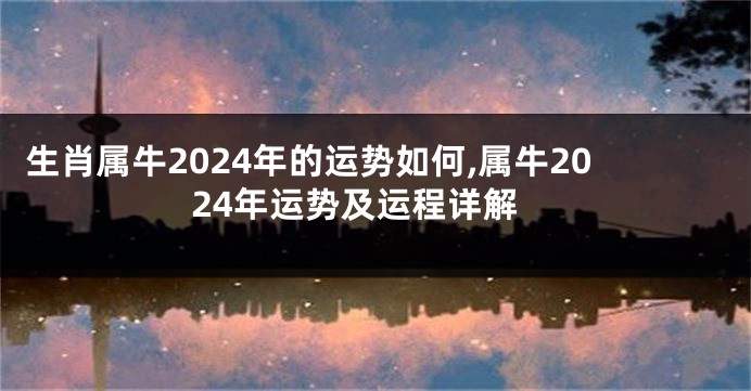 生肖属牛2024年的运势如何,属牛2024年运势及运程详解