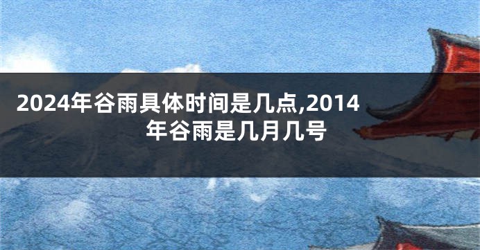 2024年谷雨具体时间是几点,2014年谷雨是几月几号