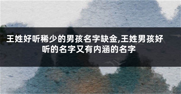 王姓好听稀少的男孩名字缺金,王姓男孩好听的名字又有内涵的名字