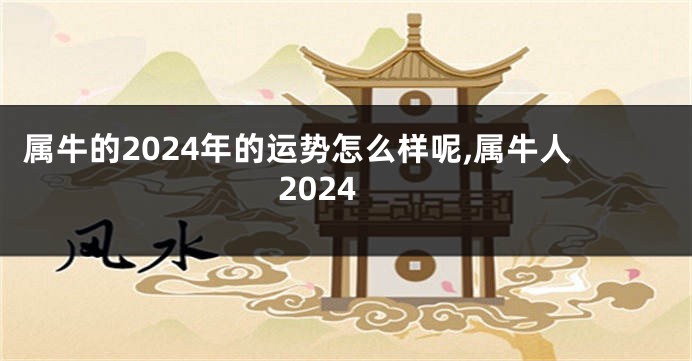 属牛的2024年的运势怎么样呢,属牛人2024