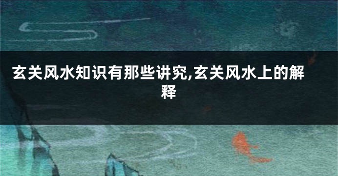 玄关风水知识有那些讲究,玄关风水上的解释