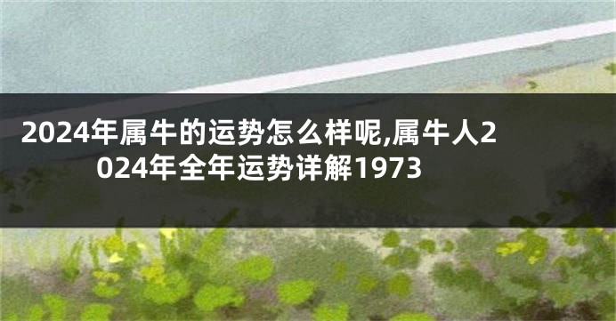 2024年属牛的运势怎么样呢,属牛人2024年全年运势详解1973